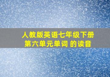 人教版英语七年级下册第六单元单词 的读音